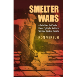 Smelter Wars: A Rebellious Red Trade Union Fights for Its Life in Wartime Western Canada