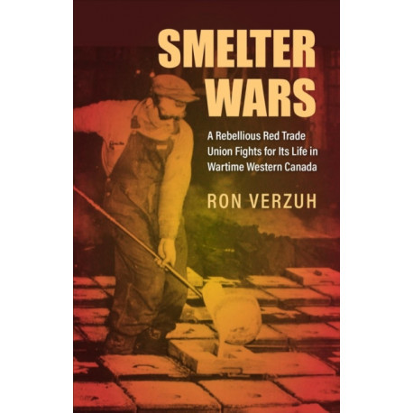 Smelter Wars: A Rebellious Red Trade Union Fights for Its Life in Wartime Western Canada