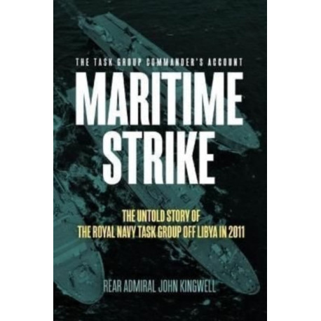 Maritime Strike: The Untold Story of the Royal Navy Task Group off Libya in 2011