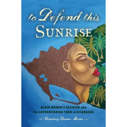 To Defend This Sunrise: Black Women's Activism and the Authoritarian Turn in Nicaragua