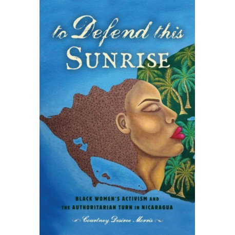To Defend This Sunrise: Black Women's Activism and the Authoritarian Turn in Nicaragua