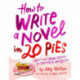 How To Write a Novel in 20 Pies: Sweet and Savory Tips for the Writing Life