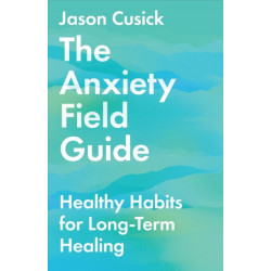 The Anxiety Field Guide – Healthy Habits for Long–Term Healing: Healthy Habits for Long-Term Healing