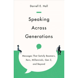 Speaking Across Generations – Messages That Satisfy Boomers, Xers, Millennials, Gen Z, and Beyond: Messages That Satisfy Boomers, Xers, Millennials, Gen Z, and Beyond