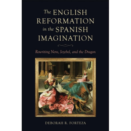 The English Reformation in the Spanish Imagination: Rewriting Nero, Jezebel, and the Dragon