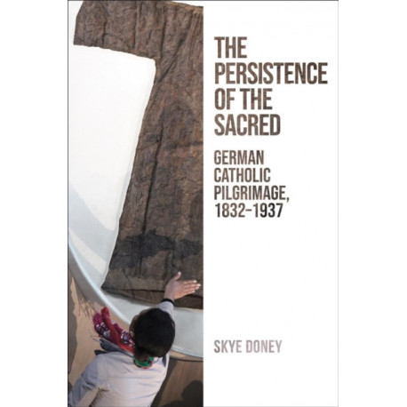 The Persistence of the Sacred: German Catholic Pilgrimage, 1832-1937