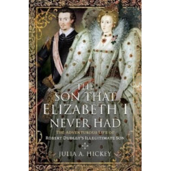 The Son that Elizabeth I Never Had: The Adventurous Life of Robert Dudley s Illegitimate Son