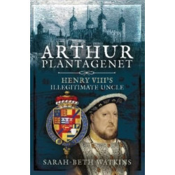 Arthur Plantagenet: Henry VIII's Illegitimate Uncle
