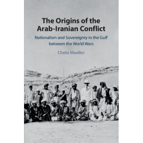 The Origins of the Arab-Iranian Conflict: Nationalism and Sovereignty in the Gulf between the World Wars