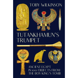 Tutankhamun's Trumpet - Ancient Egypt in 100 Objects from the Boy-King's Tomb