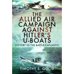 The Allied Air Campaign Against Hitler's U-boats: Victory in the Battle of the Atlantic
