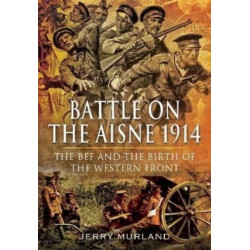 Battle on the Aisne 1914: The BEF and the Birth of the Western Front