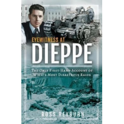 Eyewitness at Dieppe: The Only First-Hand Account of WWII's Most Disastrous Raid