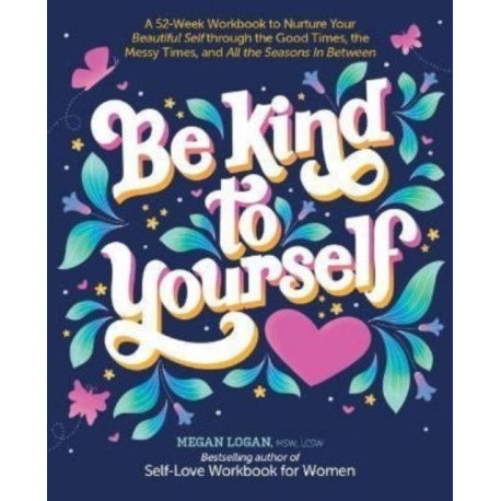 Be Kind to Yourself: A 52-Week Workbook to Nurture Your Beautiful Self through the Good Times, the Messy Times, and All the Seasons in Between