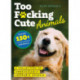 Too F*cking Cute: A Collection of Unnecessarily Adorable Animals