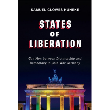 States of Liberation: Gay Men Between Dictatorship and Democracy in Cold War Germany