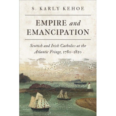 Empire and Emancipation: Scottish and Irish Catholics at the Atlantic Fringe, 1780-1850