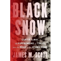 Black Snow: Curtis LeMay, the Firebombing of Tokyo, and the Road to the Atomic Bomb