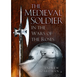 The Medieval Soldier in the Wars of the Roses: Men Who Fought the Wars of the Roses