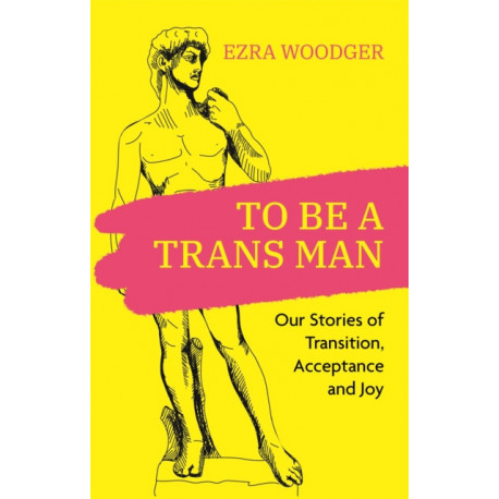To Be A Trans Man: Our Stories of Transition, Acceptance and Joy