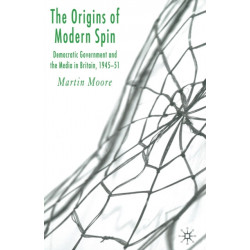 The Origins of Modern Spin: Democratic Government and the Media in Britain, 1945-51