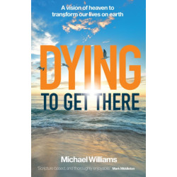 Dying to Get There: A vision of heaven to transform our lives on earth