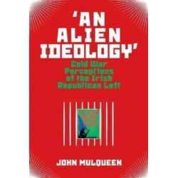 'An Alien Ideology': Cold War Perceptions of the Irish Republican Left