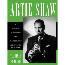 Artie Shaw: A Musical Biography and Discography
