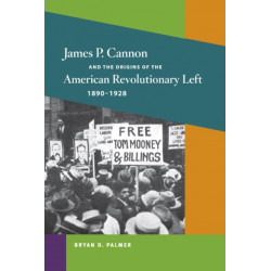 James P. Cannon and the Origins of the American Revolutionary Left, 1890-1928