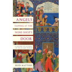 Angels Tapping at the Wine-­Shop’s Door: A History of Alcohol in the Islamic World