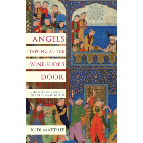Angels Tapping at the Wine-­Shop’s Door: A History of Alcohol in the Islamic World