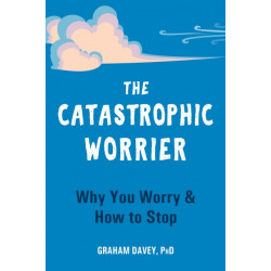 The Catastrophic Worrier: Why You Worry and How to Stop