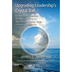 Upgrading Leadership's Crystal Ball: Five Reasons Why Forecasting Must Replace Predicting and How to Make the Strategic Change in Business and Public Policy
