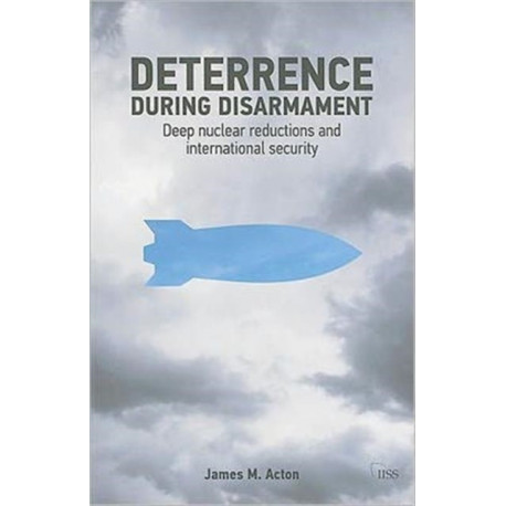 Deterrence During Disarmament: Deep Nuclear Reductions and International Security