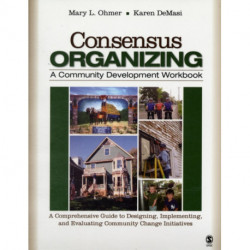 Consensus Organizing:  A Community Development Workbook: A Comprehensive Guide to Designing, Implementing, and Evaluating Community Change Initiatives