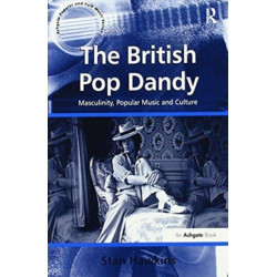 The British Pop Dandy: Masculinity, Popular Music and Culture