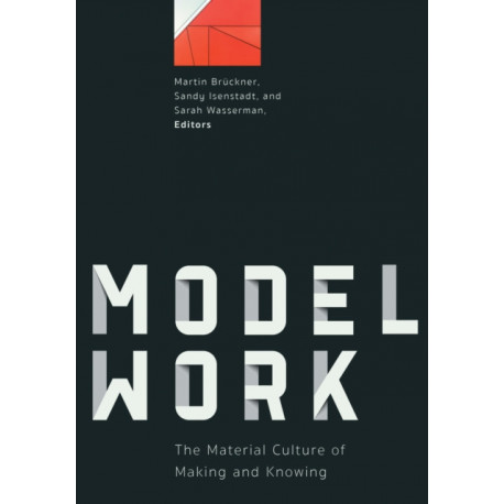 Modelwork: The Material Culture of Making and Knowing