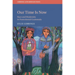 Our Time is Now: Race and Modernity in Postcolonial Guatemala