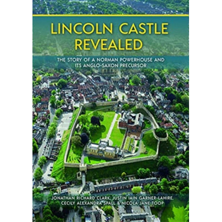 Lincoln Castle Revealed: The Story of a Norman Powerhouse and its Anglo-Saxon Precursor