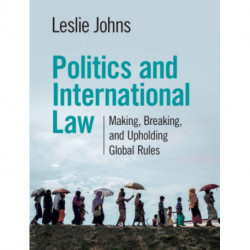 Politics and International Law: Making, Breaking, and Upholding Global Rules
