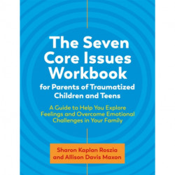 The Seven Core Issues Workbook for Parents of Traumatized Children and Teens: A Guide to Help You Explore Feelings and Overcome Emotional Challenges in Your Family