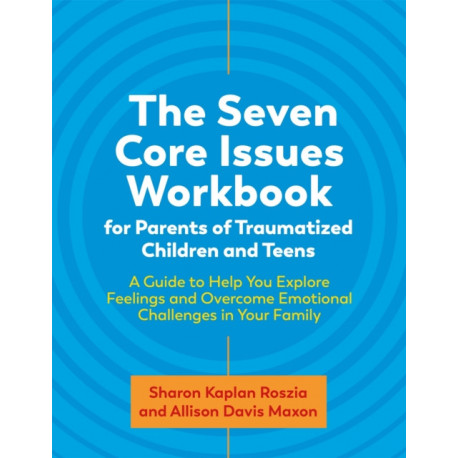 The Seven Core Issues Workbook for Parents of Traumatized Children and Teens: A Guide to Help You Explore Feelings and Overcome Emotional Challenges in Your Family