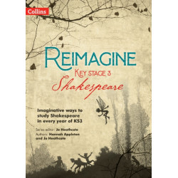 Reimagine Key Stage 3 Shakespeare: Imaginative Ways to Study Shakespeare in Every Year of KS3
