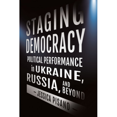 Staging Democracy: Political Performance in Ukraine, Russia, and Beyond