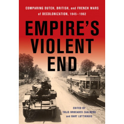 Empire's Violent End: Comparing Dutch, British, and French Wars of Decolonization, 1945–1962