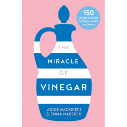 The Miracle of Vinegar: 150 Easy Recipes and Uses for Home, Health and Beauty