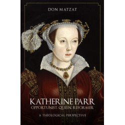 Katherine Parr: Opportunist, Queen, Reformer: A Theological Perspective