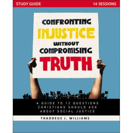 Confronting Injustice without Compromising Truth Study Guide: A Guide to 12 Questions Christians Should Ask About Social Justice