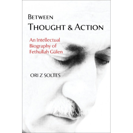 Between Thought and Action: An Intellectual Biography of Fethullah Gulen