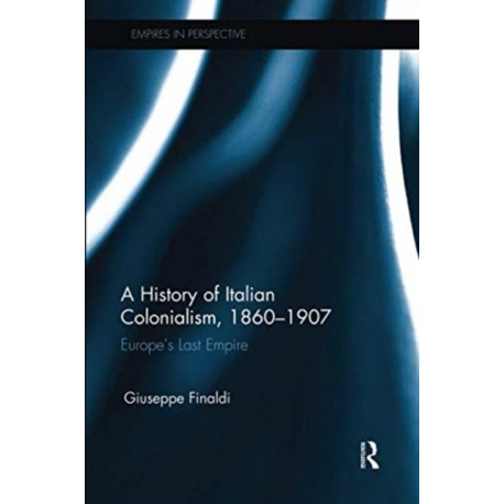 A History of Italian Colonialism, 1860–1907: Europe’s Last Empire